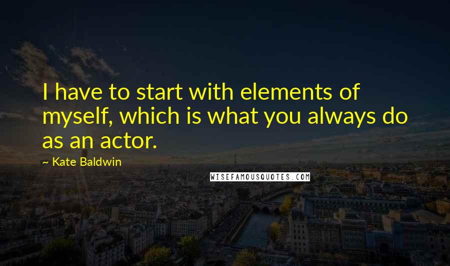 Kate Baldwin quotes: I have to start with elements of myself, which is what you always do as an actor.