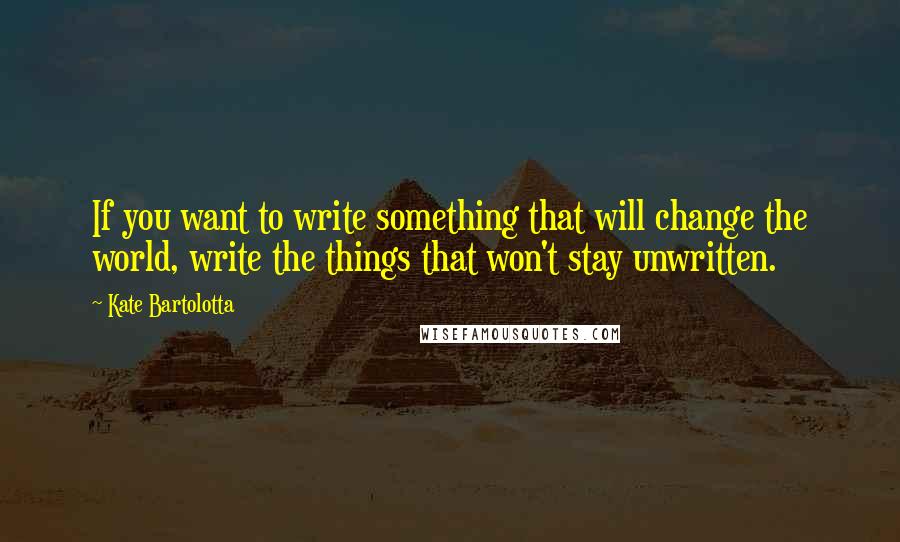 Kate Bartolotta quotes: If you want to write something that will change the world, write the things that won't stay unwritten.