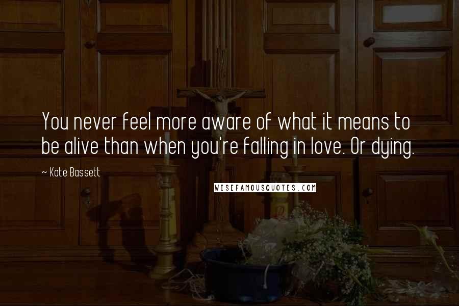 Kate Bassett quotes: You never feel more aware of what it means to be alive than when you're falling in love. Or dying.