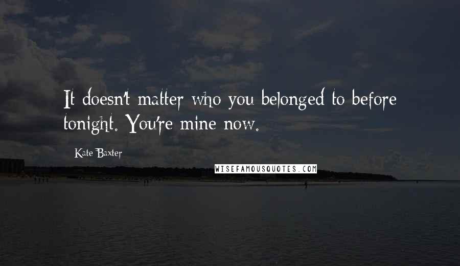 Kate Baxter quotes: It doesn't matter who you belonged to before tonight. You're mine now.