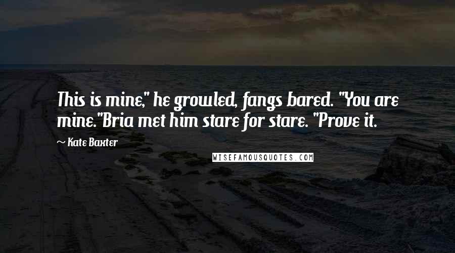 Kate Baxter quotes: This is mine," he growled, fangs bared. "You are mine."Bria met him stare for stare. "Prove it.