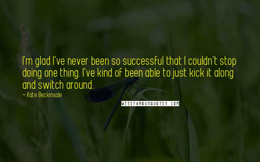 Kate Beckinsale quotes: I'm glad I've never been so successful that I couldn't stop doing one thing. I've kind of been able to just kick it along and switch around. Kate Beckinsale quotes: I'm glad I've never been so successful that I couldn't stop doing one thing. I've kind of been able to just kick it along and switch around.