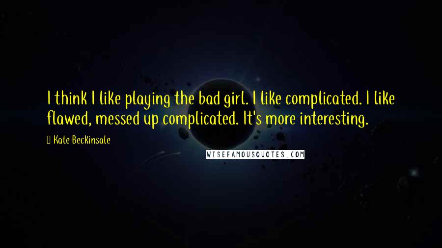 Kate Beckinsale quotes: I think I like playing the bad girl. I like complicated. I like flawed, messed up complicated. It's more interesting. Kate Beckinsale quotes: I think I like playing the bad girl. I like complicated. I like flawed, messed up complicated. It's more interesting.