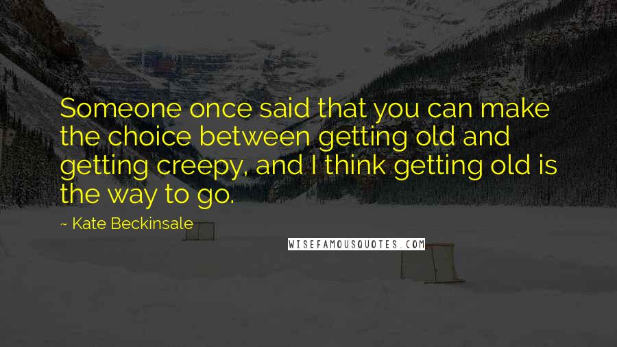 Kate Beckinsale quotes: Someone once said that you can make the choice between getting old and getting creepy, and I think getting old is the way to go.