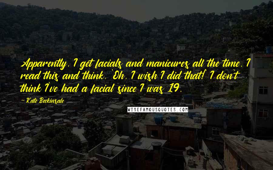 Kate Beckinsale quotes: Apparently, I get facials and manicures all the time. I read this and think, 'Oh, I wish I did that!' I don't think I've had a facial since I was Kate Beckinsale quotes: Apparently, I get facials and manicures all the time. I read this and think, 'Oh, I wish I did that!' I don't think I've had a facial since I was