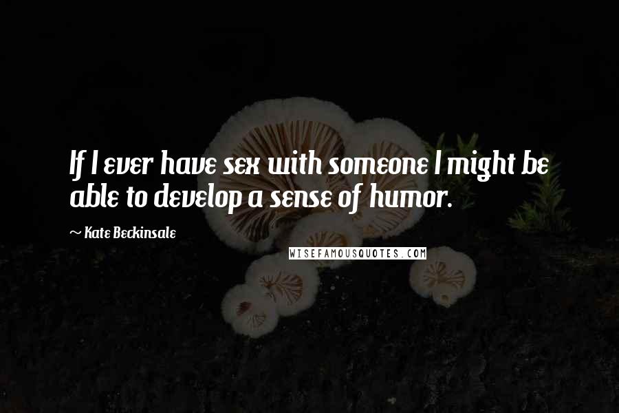 Kate Beckinsale quotes: If I ever have sex with someone I might be able to develop a sense of humor.