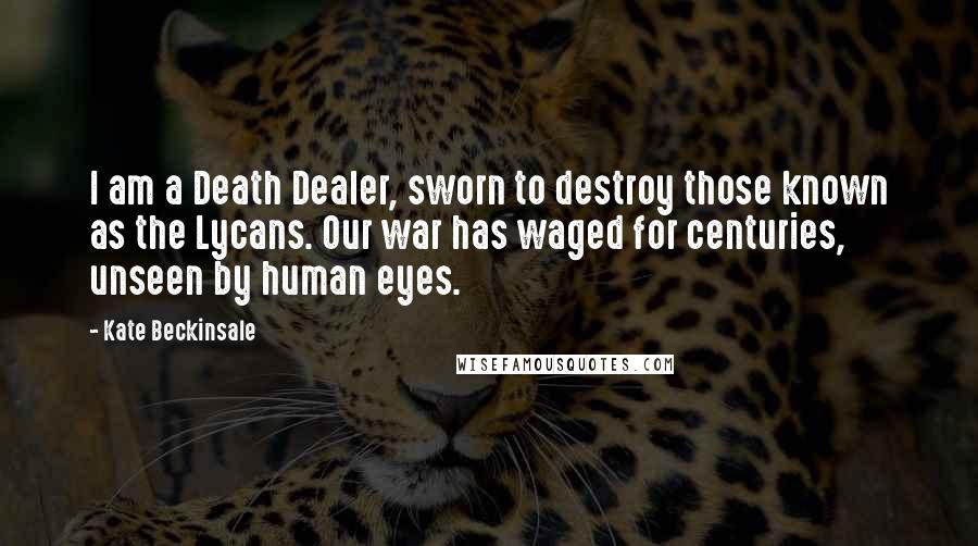Kate Beckinsale quotes: I am a Death Dealer, sworn to destroy those known as the Lycans. Our war has waged for centuries, unseen by human eyes.
