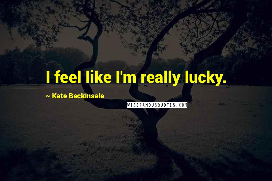 Kate Beckinsale quotes: I feel like I'm really lucky. Kate Beckinsale quotes: I feel like I'm really lucky.