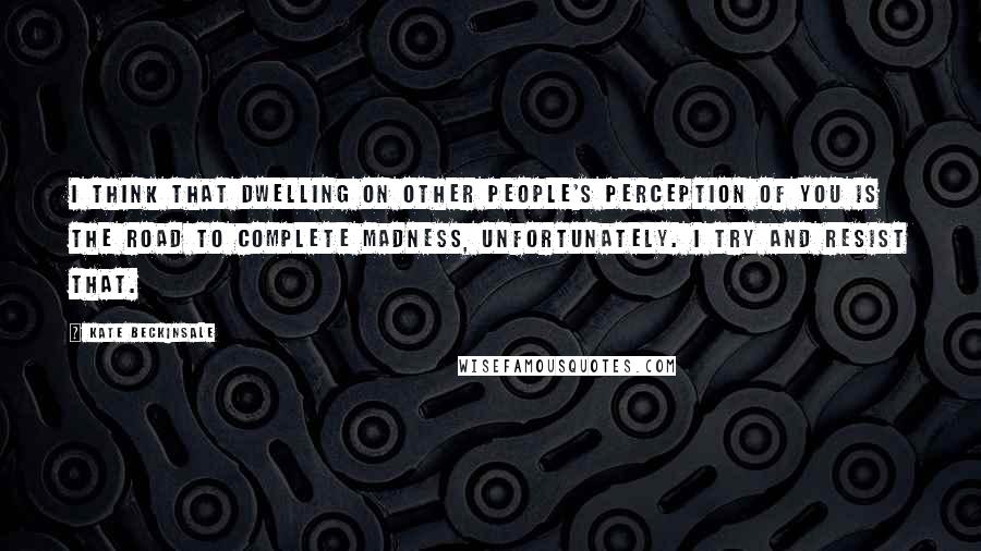 Kate Beckinsale quotes: I think that dwelling on other people's perception of you is the road to complete madness, unfortunately. I try and resist that.