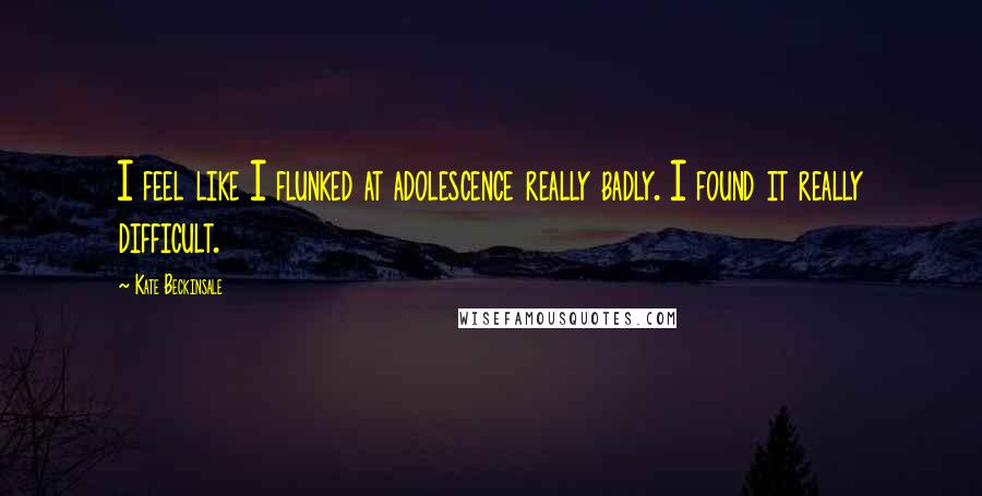 Kate Beckinsale quotes: I feel like I flunked at adolescence really badly. I found it really difficult. Kate Beckinsale quotes: I feel like I flunked at adolescence really badly. I found it really difficult.