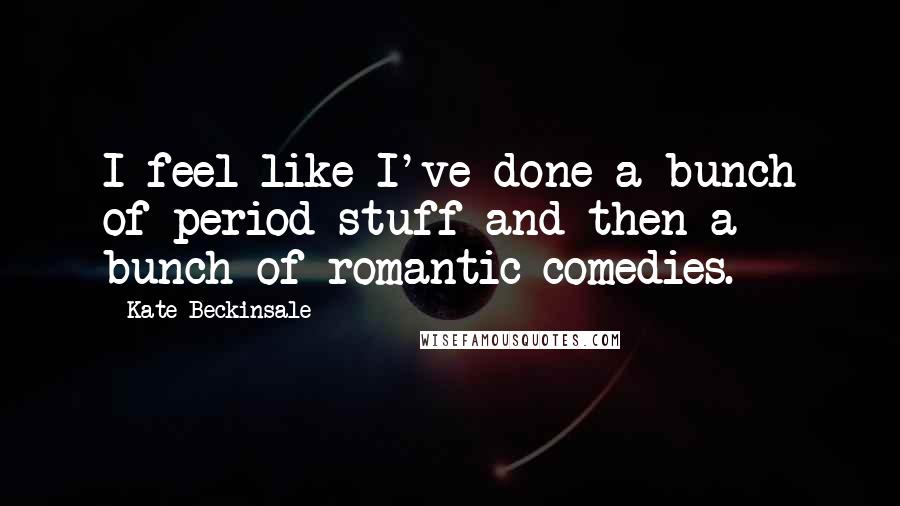 Kate Beckinsale quotes: I feel like I've done a bunch of period stuff and then a bunch of romantic comedies. Kate Beckinsale quotes: I feel like I've done a bunch of period stuff and then a bunch of romantic comedies.