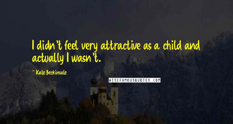 Kate Beckinsale quotes: I didn't feel very attractive as a child and actually I wasn't.