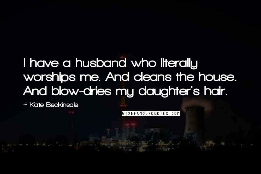 Kate Beckinsale quotes: I have a husband who literally worships me. And cleans the house. And blow-dries my daughter's hair.