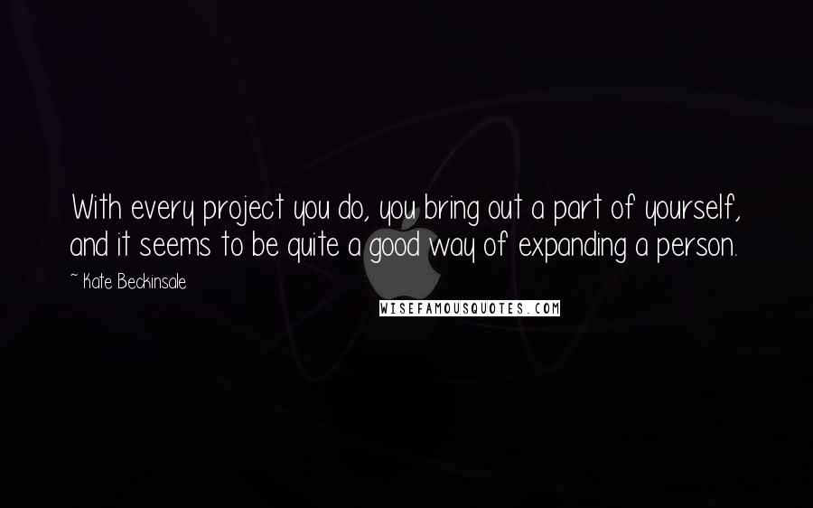 Kate Beckinsale quotes: With every project you do, you bring out a part of yourself, and it seems to be quite a good way of expanding a person. Kate Beckinsale quotes: With every project you do, you bring out a part of yourself, and it seems to be quite a good way of expanding a person.
