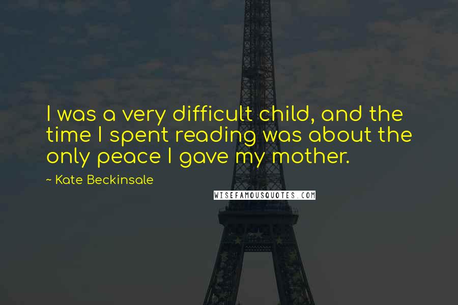 Kate Beckinsale quotes: I was a very difficult child, and the time I spent reading was about the only peace I gave my mother.
