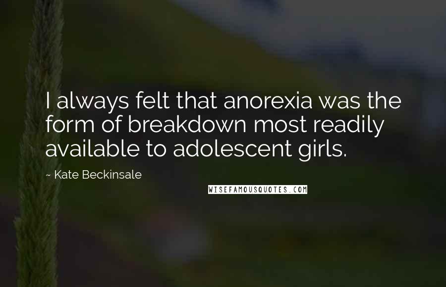 Kate Beckinsale quotes: I always felt that anorexia was the form of breakdown most readily available to adolescent girls.