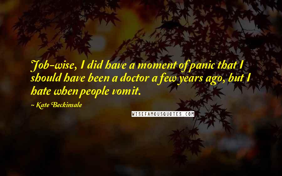 Kate Beckinsale quotes: Job-wise, I did have a moment of panic that I should have been a doctor a few years ago, but I hate when people vomit. Kate Beckinsale quotes: Job-wise, I did have a moment of panic that I should have been a doctor a few years ago, but I hate when people vomit.
