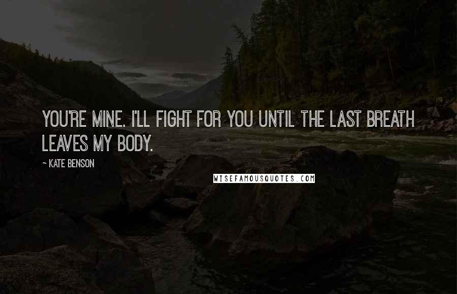 Kate Benson quotes: You're mine. I'll fight for you until the last breath leaves my body.