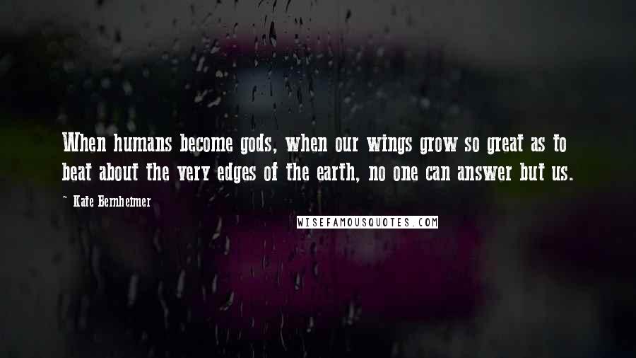 Kate Bernheimer quotes: When humans become gods, when our wings grow so great as to beat about the very edges of the earth, no one can answer but us.