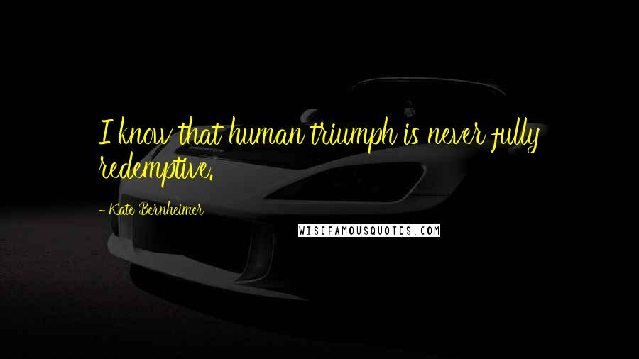 Kate Bernheimer quotes: I know that human triumph is never fully redemptive.