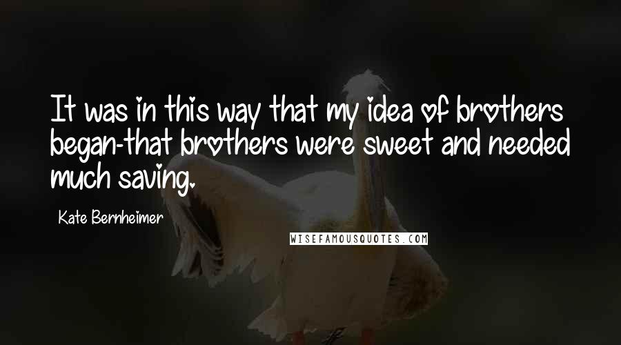 Kate Bernheimer quotes: It was in this way that my idea of brothers began-that brothers were sweet and needed much saving.