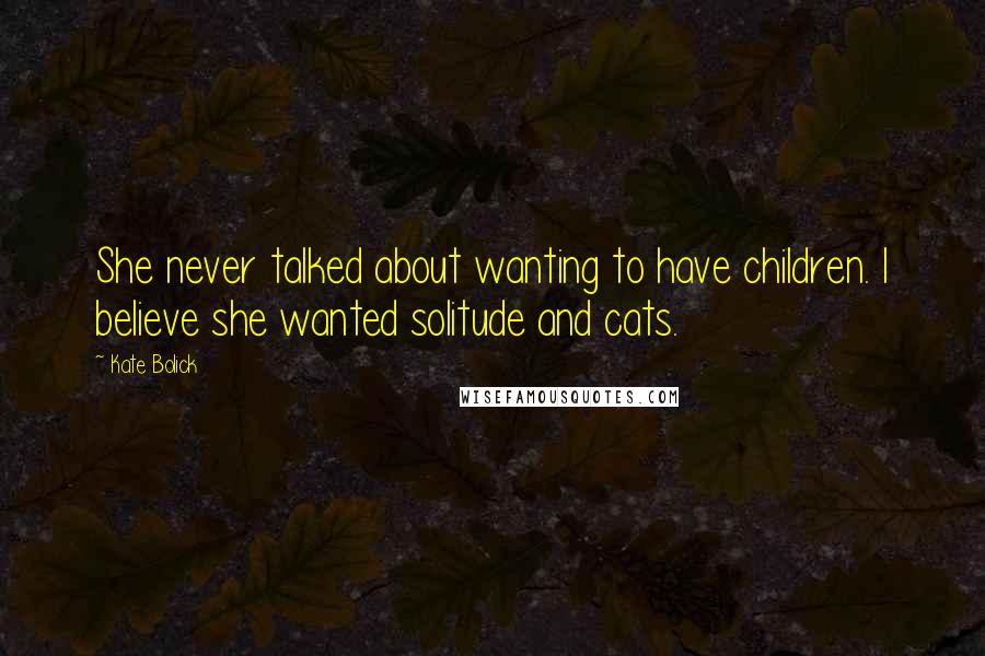 Kate Bolick quotes: She never talked about wanting to have children. I believe she wanted solitude and cats.