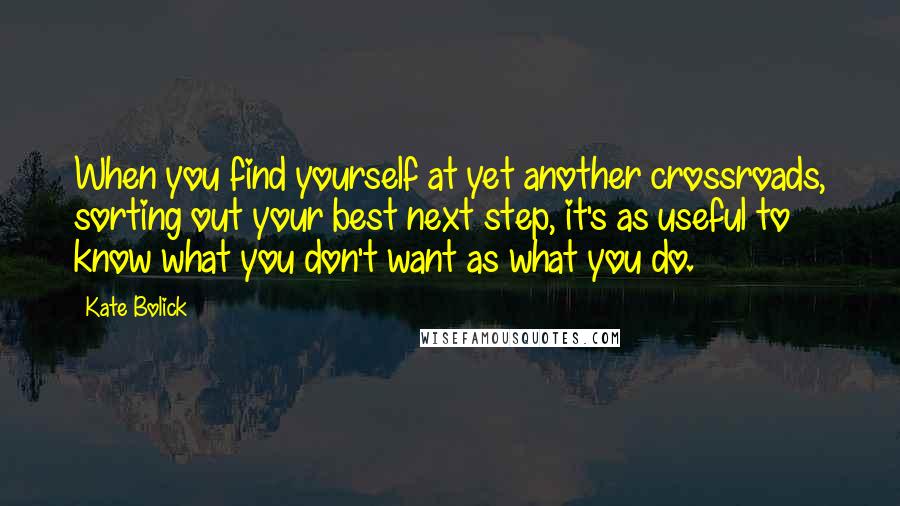 Kate Bolick quotes: When you find yourself at yet another crossroads, sorting out your best next step, it's as useful to know what you don't want as what you do. Kate Bolick quotes: When you find yourself at yet another crossroads, sorting out your best next step, it's as useful to know what you don't want as what you do.