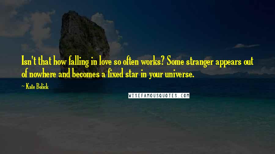 Kate Bolick quotes: Isn't that how falling in love so often works? Some stranger appears out of nowhere and becomes a fixed star in your universe.