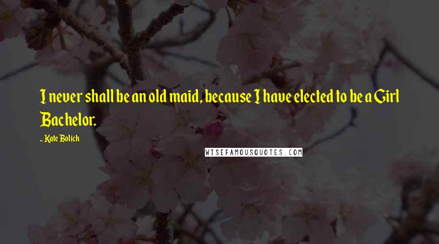 Kate Bolick quotes: I never shall be an old maid, because I have elected to be a Girl Bachelor. Kate Bolick quotes: I never shall be an old maid, because I have elected to be a Girl Bachelor.