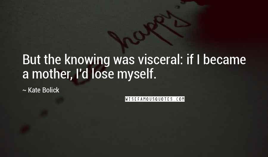 Kate Bolick quotes: But the knowing was visceral: if I became a mother, I'd lose myself. Kate Bolick quotes: But the knowing was visceral: if I became a mother, I'd lose myself.