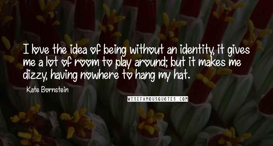 Kate Bornstein quotes: I love the idea of being without an identity, it gives me a lot of room to play around; but it makes me dizzy, having nowhere to hang my hat.