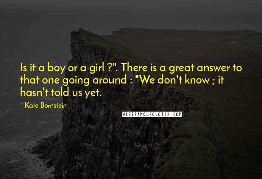 Kate Bornstein quotes: Is it a boy or a girl ?". There is a great answer to that one going around : "We don't know ; it hasn't told us yet.