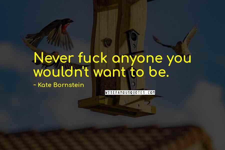 Kate Bornstein quotes: Never fuck anyone you wouldn't want to be.
