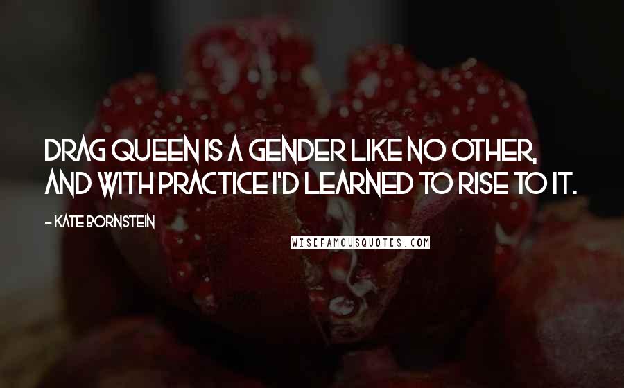 Kate Bornstein quotes: Drag queen is a gender like no other, and with practice I'd learned to rise to it.