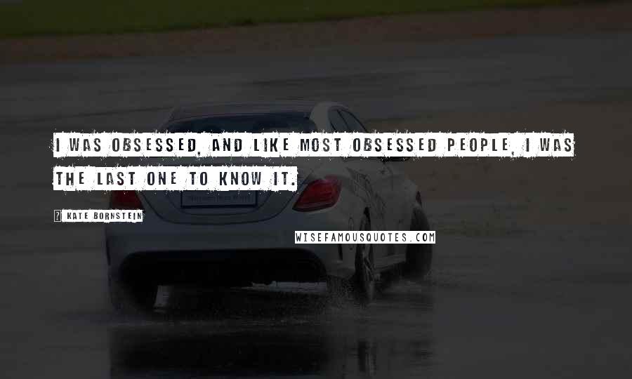 Kate Bornstein quotes: I was obsessed, and like most obsessed people, I was the last one to know it.