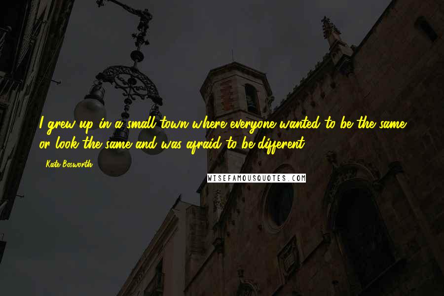 Kate Bosworth quotes: I grew up in a small town where everyone wanted to be the same or look the same and was afraid to be different.