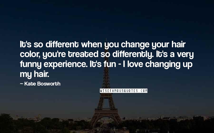 Kate Bosworth quotes: It's so different when you change your hair color, you're treated so differently. It's a very funny experience. It's fun - I love changing up my hair. Kate Bosworth quotes: It's so different when you change your hair color, you're treated so differently. It's a very funny experience. It's fun - I love changing up my hair.