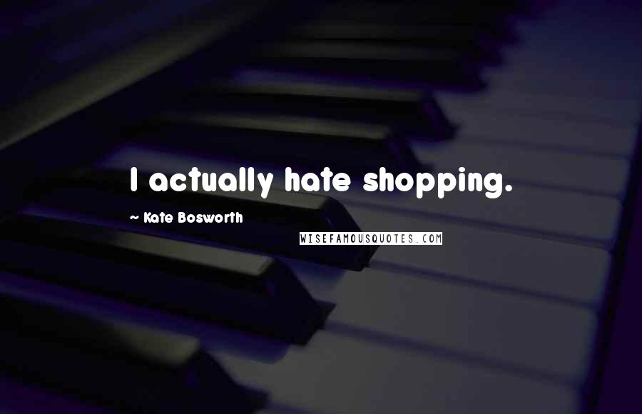 Kate Bosworth quotes: I actually hate shopping.