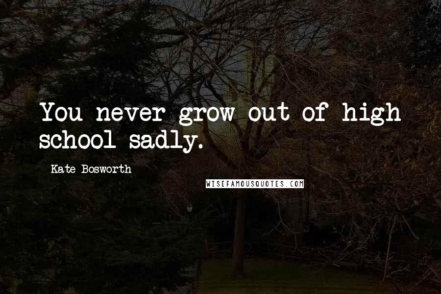 Kate Bosworth quotes: You never grow out of high school sadly.