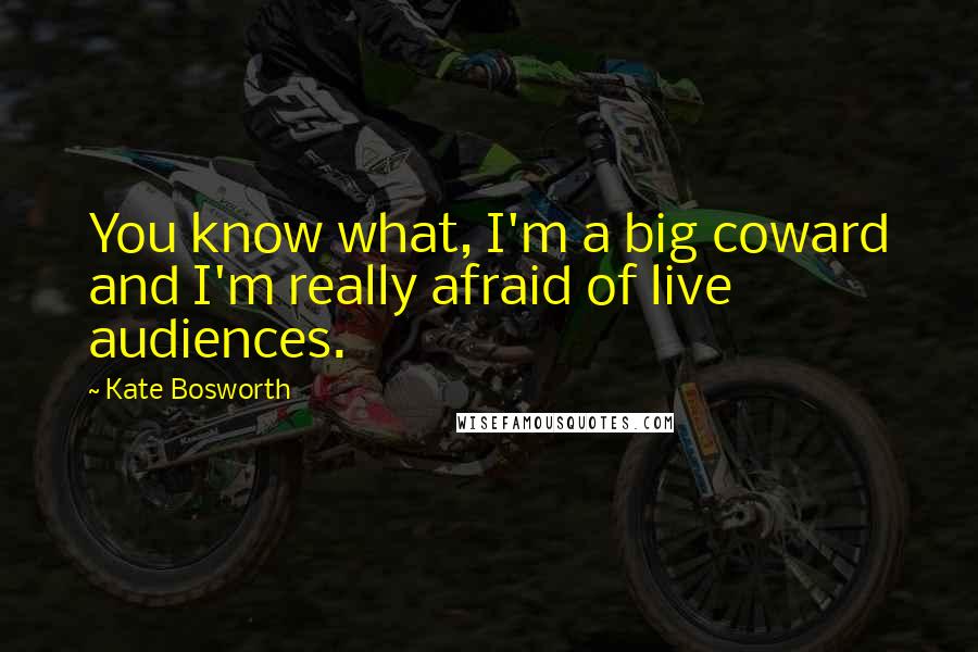 Kate Bosworth quotes: You know what, I'm a big coward and I'm really afraid of live audiences.