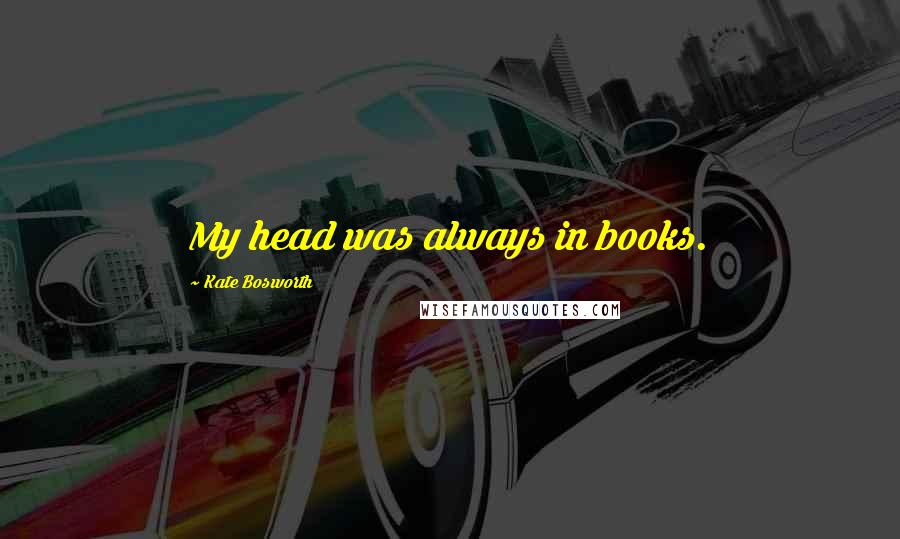 Kate Bosworth quotes: My head was always in books.