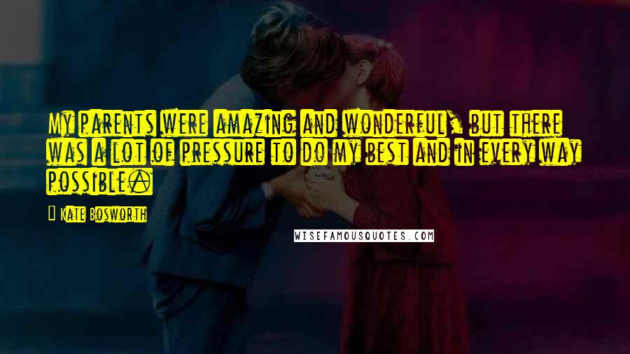 Kate Bosworth quotes: My parents were amazing and wonderful, but there was a lot of pressure to do my best and in every way possible. Kate Bosworth quotes: My parents were amazing and wonderful, but there was a lot of pressure to do my best and in every way possible.