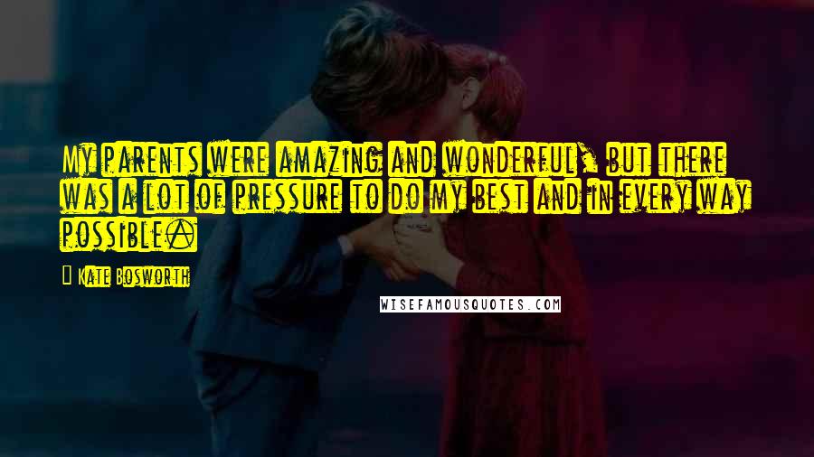 Kate Bosworth quotes: My parents were amazing and wonderful, but there was a lot of pressure to do my best and in every way possible.