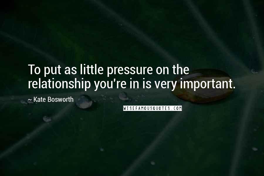 Kate Bosworth quotes: To put as little pressure on the relationship you're in is very important.