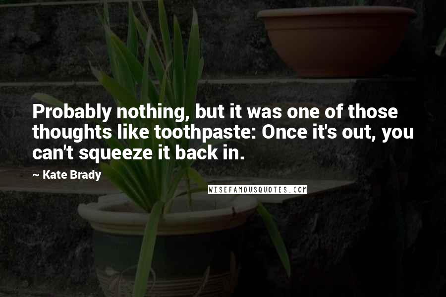 Kate Brady quotes: Probably nothing, but it was one of those thoughts like toothpaste: Once it's out, you can't squeeze it back in.