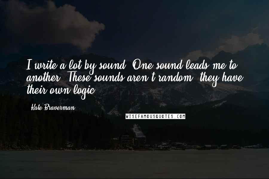Kate Braverman quotes: I write a lot by sound. One sound leads me to another. These sounds aren't random; they have their own logic. Kate Braverman quotes: I write a lot by sound. One sound leads me to another. These sounds aren't random; they have their own logic.
