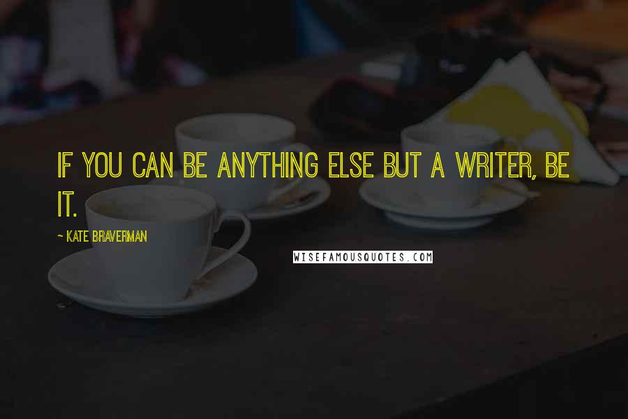 Kate Braverman quotes: If you can be anything else but a writer, be it.