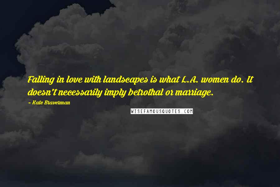 Kate Braverman quotes: Falling in love with landscapes is what L.A. women do. It doesn't necessarily imply betrothal or marriage. Kate Braverman quotes: Falling in love with landscapes is what L.A. women do. It doesn't necessarily imply betrothal or marriage.