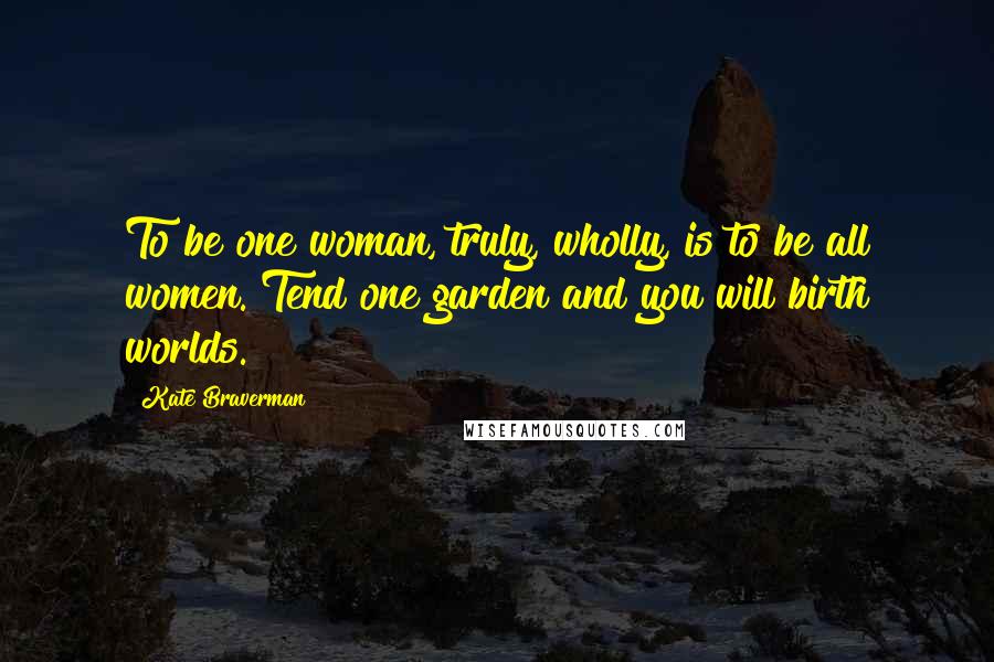 Kate Braverman quotes: To be one woman, truly, wholly, is to be all women. Tend one garden and you will birth worlds.