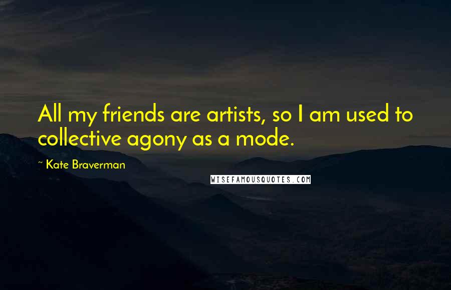 Kate Braverman quotes: All my friends are artists, so I am used to collective agony as a mode.